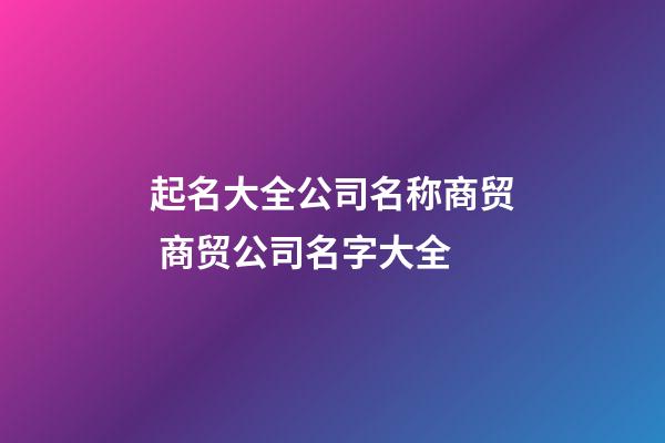 起名大全公司名称商贸 商贸公司名字大全-第1张-公司起名-玄机派